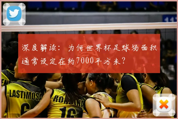 深度解读：为何世界杯足球场面积通常设定在约7000平方米？