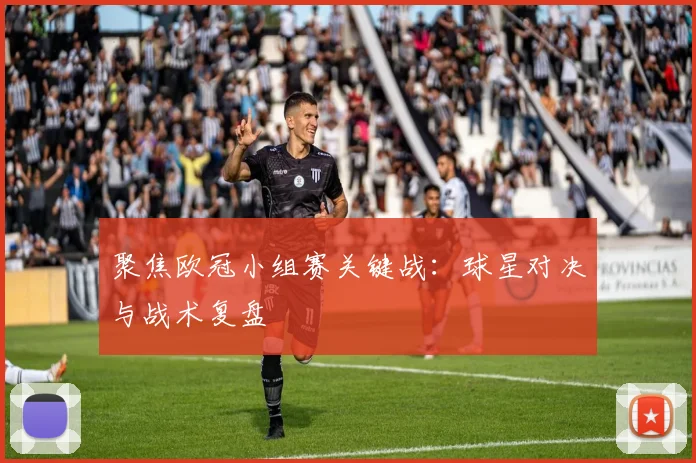 聚焦欧冠小组赛关键战：球星对决与战术复盘