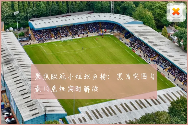 聚焦欧冠小组积分榜：黑马突围与豪门危机实时解读