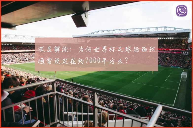 深度解读：为何世界杯足球场面积通常设定在约7000平方米？