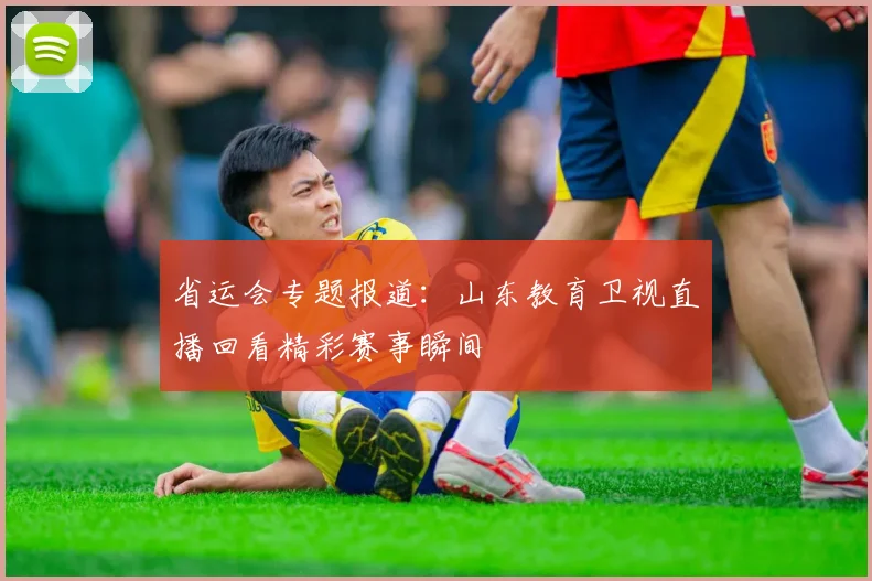 省运会专题报道：山东教育卫视直播回看精彩赛事瞬间