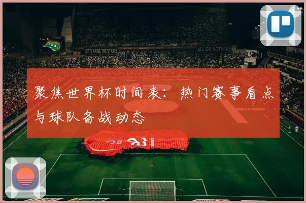 聚焦世界杯时间表：热门赛事看点与球队备战动态