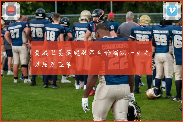 曼城卫冕英超冠军利物浦以一分之差屈居亚军