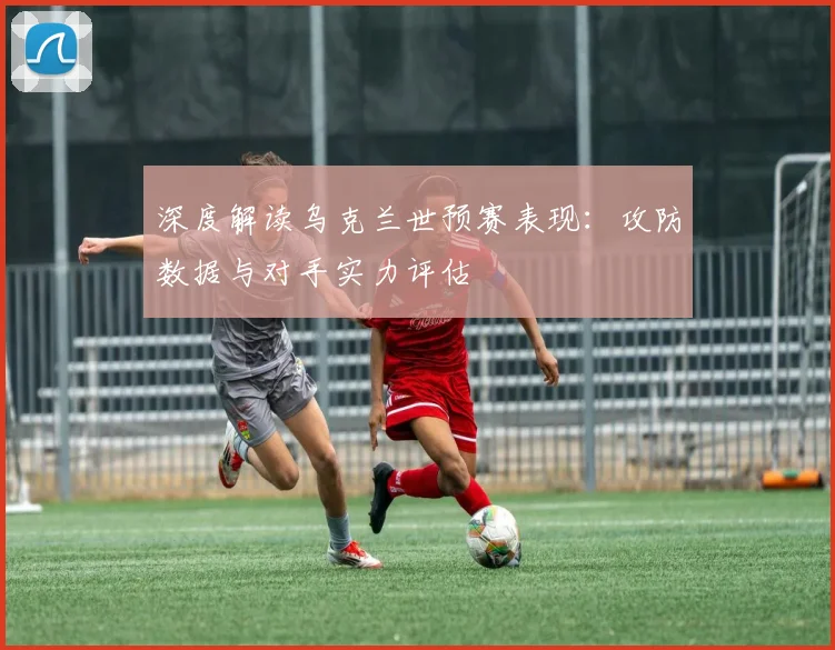 深度解读乌克兰世预赛表现：攻防数据与对手实力评估