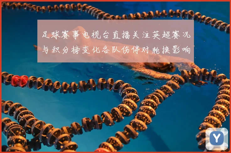 足球赛事电视台直播关注英超赛况与积分榜变化各队伤停对轮换影响详解