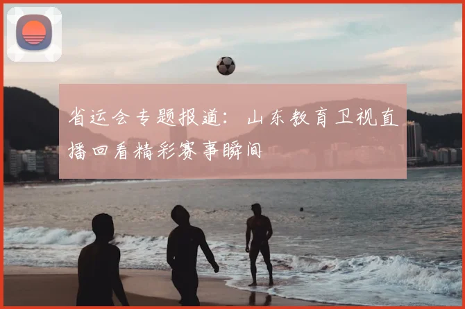 省运会专题报道：山东教育卫视直播回看精彩赛事瞬间