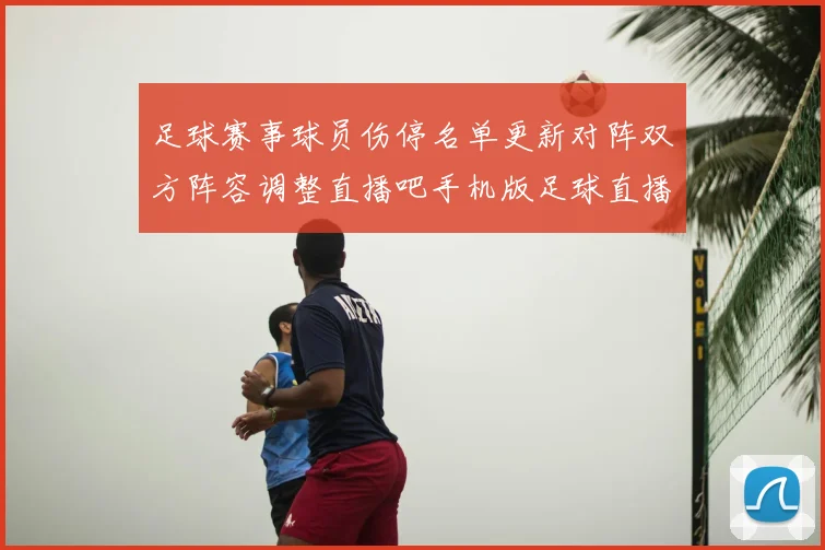 足球赛事球员伤停名单更新对阵双方阵容调整直播吧手机版足球直播吧信息解读