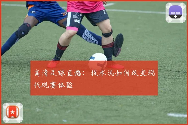 高清足球直播：技术流如何改变现代观赛体验