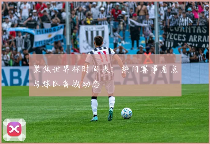 聚焦世界杯时间表：热门赛事看点与球队备战动态
