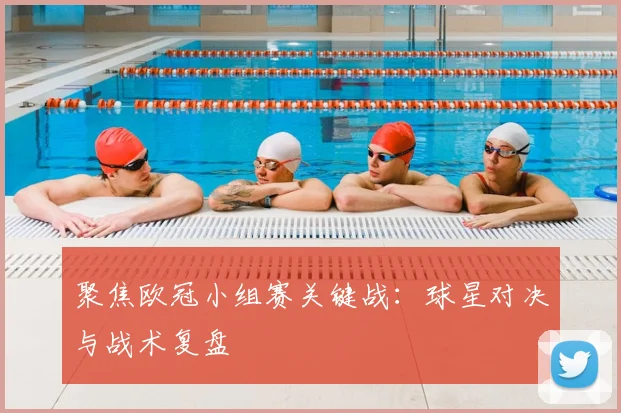 聚焦欧冠小组赛关键战：球星对决与战术复盘