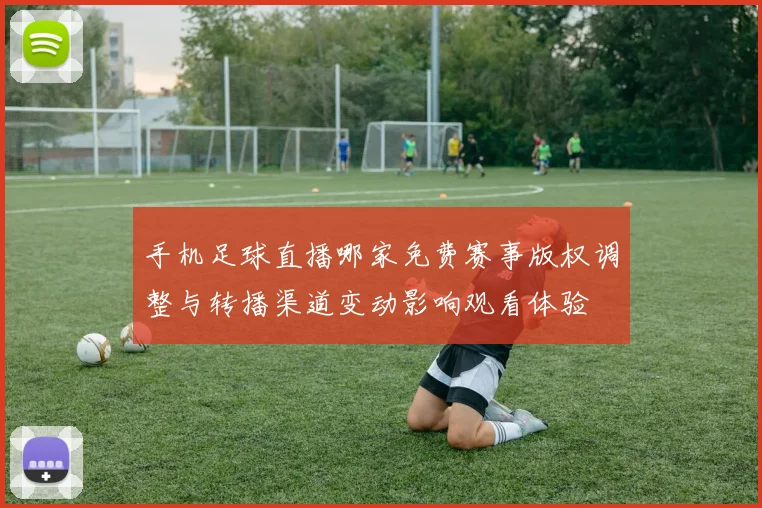 手机足球直播哪家免费赛事版权调整与转播渠道变动影响观看体验