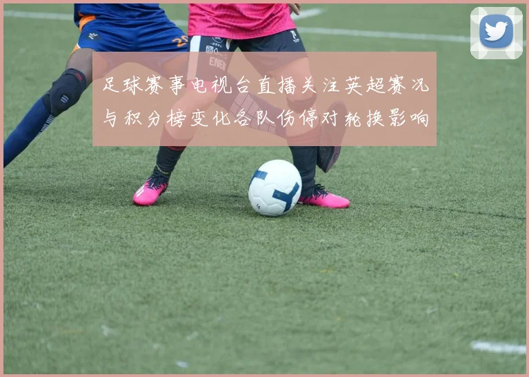 足球赛事电视台直播关注英超赛况与积分榜变化各队伤停对轮换影响详解