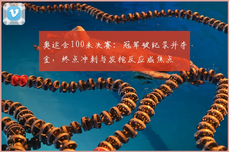 奥运会100米决赛：冠军破纪录并夺金，终点冲刺与发枪反应成焦点